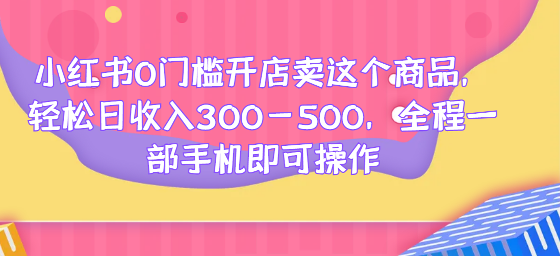 小红书0门槛开店卖这个商品，轻松日收入300-500，全程一部手机即可操作风心学社-网赚项目-副业赚钱-互联网创业-资源整合风心学社