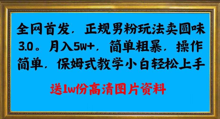 全网首发正规男粉玩法卖圆味3.0，月入5W+，简单粗暴，操作简单，保姆式教学，小白轻松上手风心学社-网赚项目-副业赚钱-互联网创业-资源整合风心学社