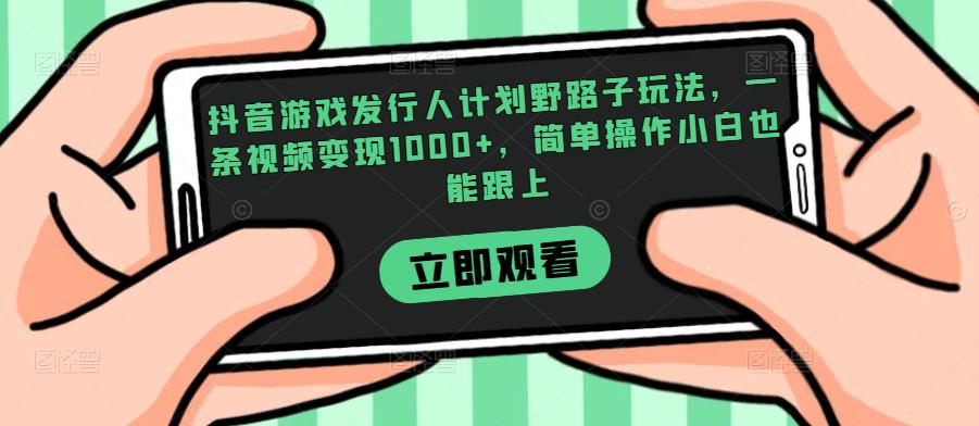 抖音游戏发行人计划野路子玩法，一条视频变现1000+，简单操作小白也能跟上【揭秘】风心学社-网赚项目-副业赚钱-互联网创业-资源整合风心学社